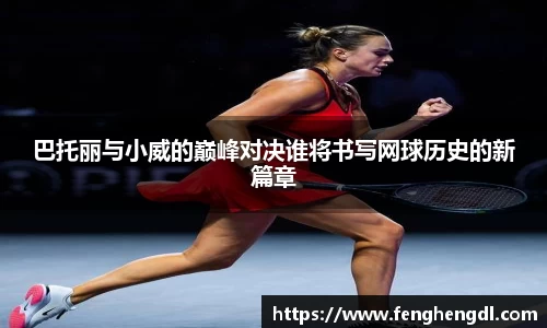 悟空体育巴托丽与小威的巅峰对决谁将书写网球历史的新篇章