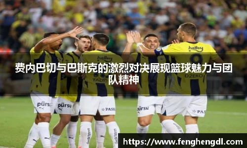 费内巴切与巴斯克的激烈对决展现篮球魅力与团队精神